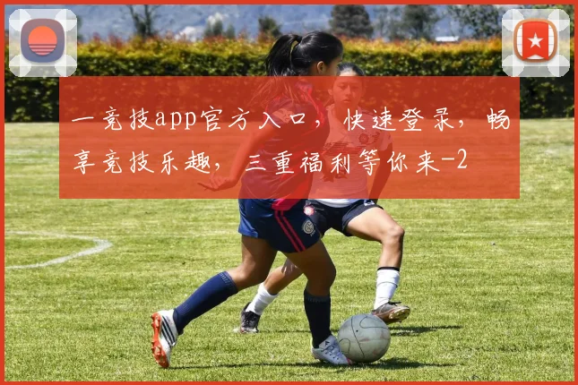一竞技app官方入口，快速登录，畅享竞技乐趣，三重福利等你来